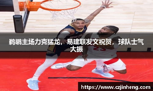 鹈鹕主场力克猛龙，易建联发文祝贺，球队士气大振