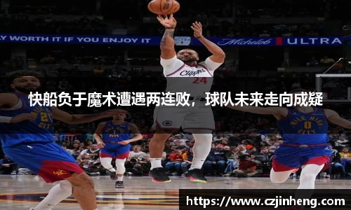 快船负于魔术遭遇两连败，球队未来走向成疑
