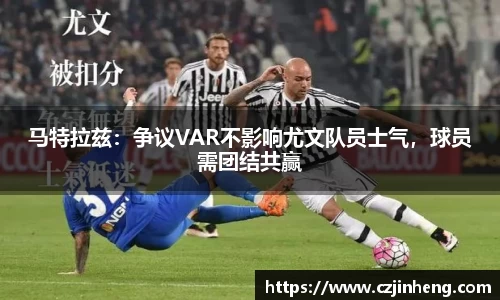 马特拉兹：争议VAR不影响尤文队员士气，球员需团结共赢