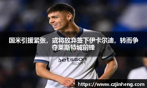 国米引援紧张，或将放弃签下伊卡尔迪，转而争夺莱斯特城前锋