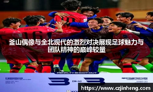釜山偶像与全北现代的激烈对决展现足球魅力与团队精神的巅峰较量