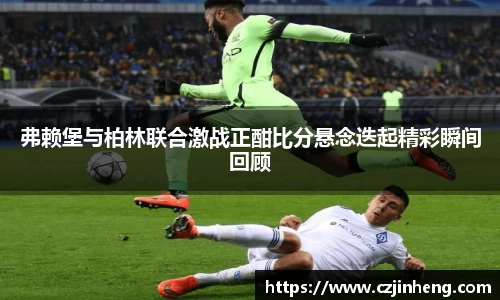 弗赖堡与柏林联合激战正酣比分悬念迭起精彩瞬间回顾